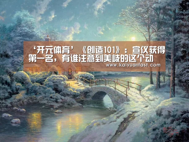‘开元体育’《创造101》:宣仪获得第一名,有谁注意到美岐的这个动作