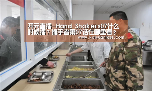开元直播-Hand Shakers07什么时候播?握手者第07话在哪里看?(图1) 开元官网