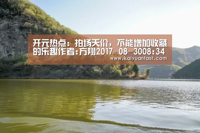 开元热点：拍场天价，不能增加收藏的乐趣作者:方翔2017-08-3008:34:07来源:新民晚报近日，《中国文物艺术品拍卖市场统