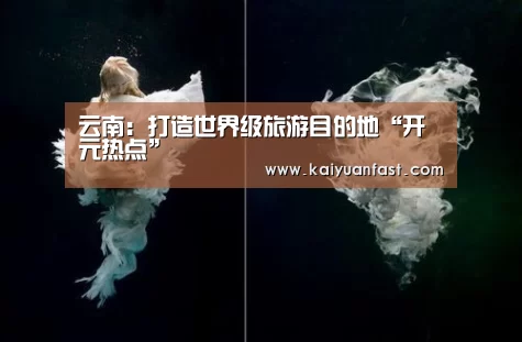 云南:打造世界级旅游目的地“开元热点”(图2) 开元官网