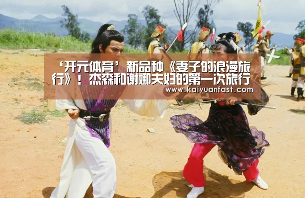 ‘开元体育’新品种《妻子的浪漫旅行》!杰森和谢娜夫妇的第一次旅行开始了(图2) 开元体育