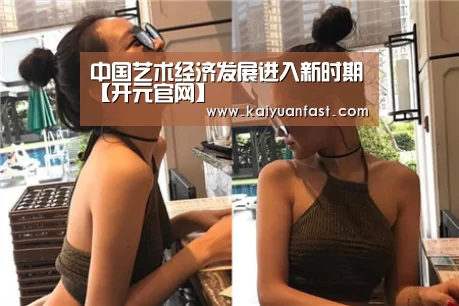 中国艺术经济发展进入新时期【开元官网】(图2) 开元直播