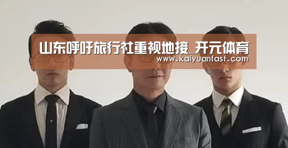 山东呼吁旅行社重视地接_开元体育(图4) 开元官网