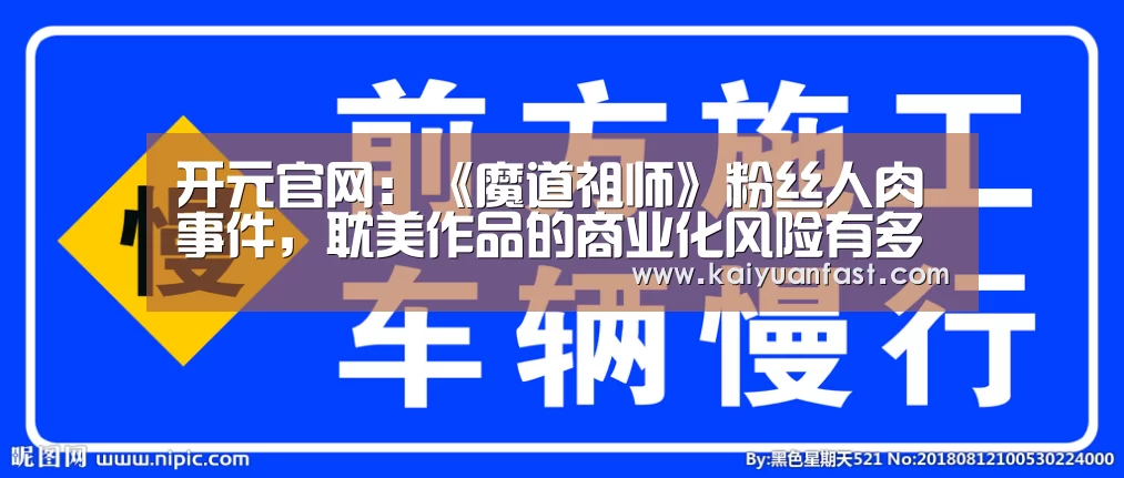 开元官网:《魔道祖师》粉丝人肉事件,耽美作品的商业化风险有多大(图3) 开元热点